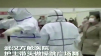武汉方舱医院：护士带头做操跳广场舞，都是群可爱的人们